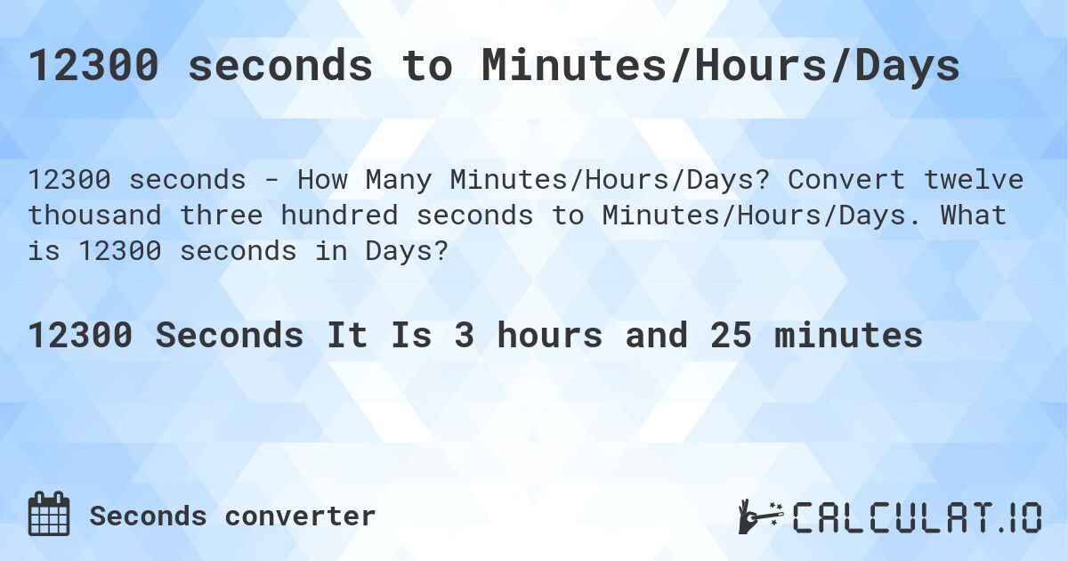 12300 seconds to Minutes/Hours/Days. Convert twelve thousand three hundred seconds to Minutes/Hours/Days. What is 12300 seconds in Days?