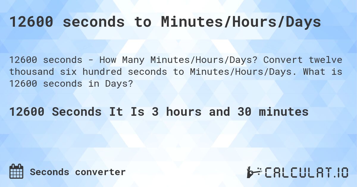 12600 seconds to Minutes/Hours/Days. Convert twelve thousand six hundred seconds to Minutes/Hours/Days. What is 12600 seconds in Days?
