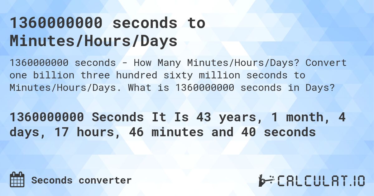 1360000000 seconds to Minutes/Hours/Days. Convert one billion three hundred sixty million seconds to Minutes/Hours/Days. What is 1360000000 seconds in Days?
