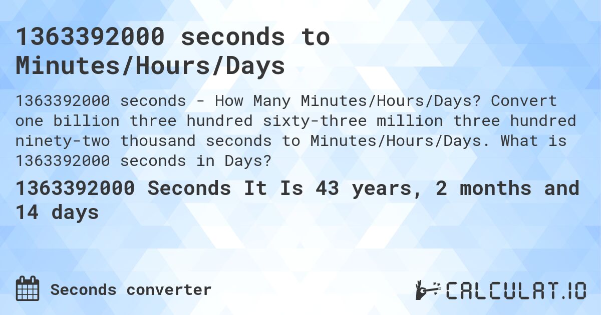 1363392000 seconds to Minutes/Hours/Days. Convert one billion three hundred sixty-three million three hundred ninety-two thousand seconds to Minutes/Hours/Days. What is 1363392000 seconds in Days?