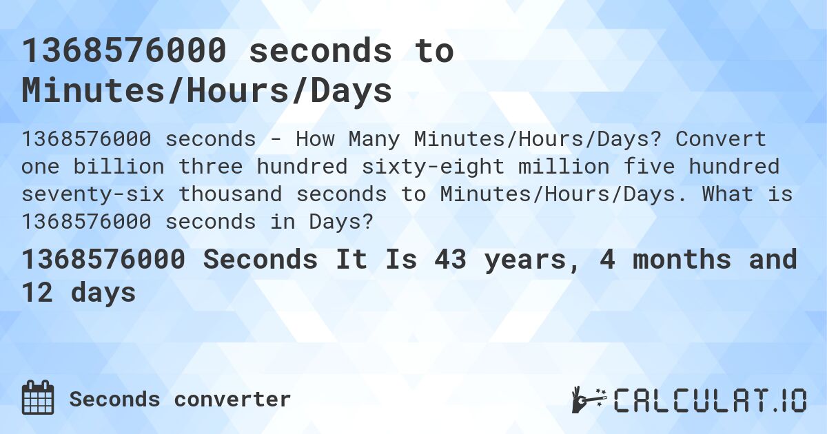 1368576000 seconds to Minutes/Hours/Days. Convert one billion three hundred sixty-eight million five hundred seventy-six thousand seconds to Minutes/Hours/Days. What is 1368576000 seconds in Days?