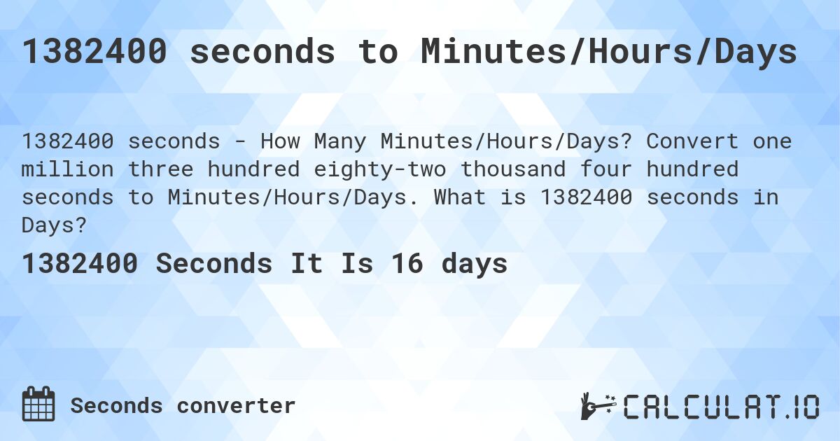 1382400 seconds to Minutes/Hours/Days. Convert one million three hundred eighty-two thousand four hundred seconds to Minutes/Hours/Days. What is 1382400 seconds in Days?