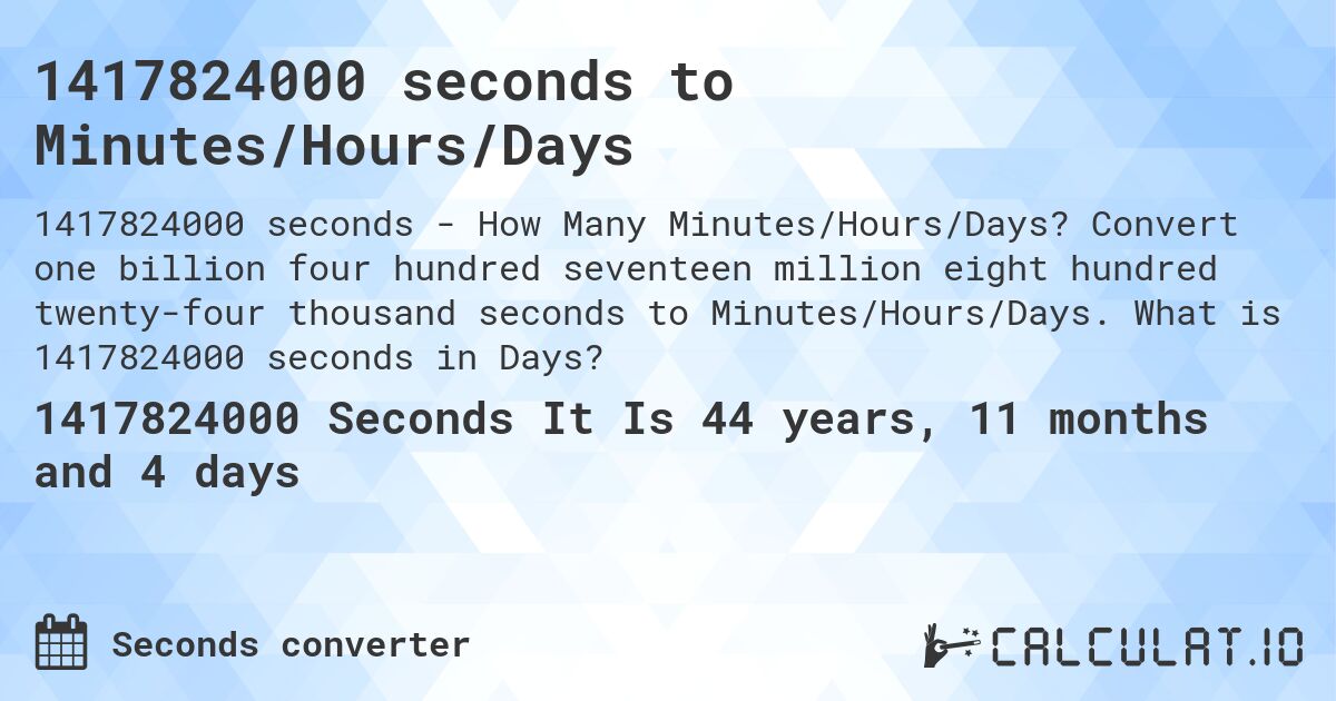 1417824000 seconds to Minutes/Hours/Days. Convert one billion four hundred seventeen million eight hundred twenty-four thousand seconds to Minutes/Hours/Days. What is 1417824000 seconds in Days?