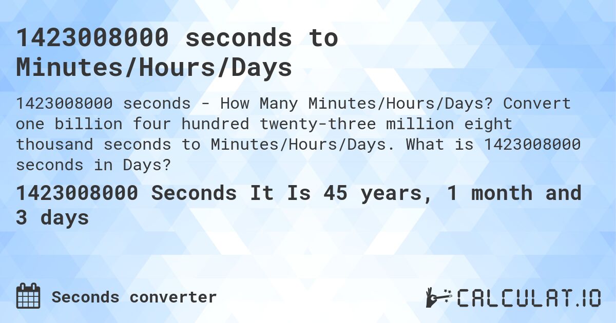 1423008000 seconds to Minutes/Hours/Days. Convert one billion four hundred twenty-three million eight thousand seconds to Minutes/Hours/Days. What is 1423008000 seconds in Days?