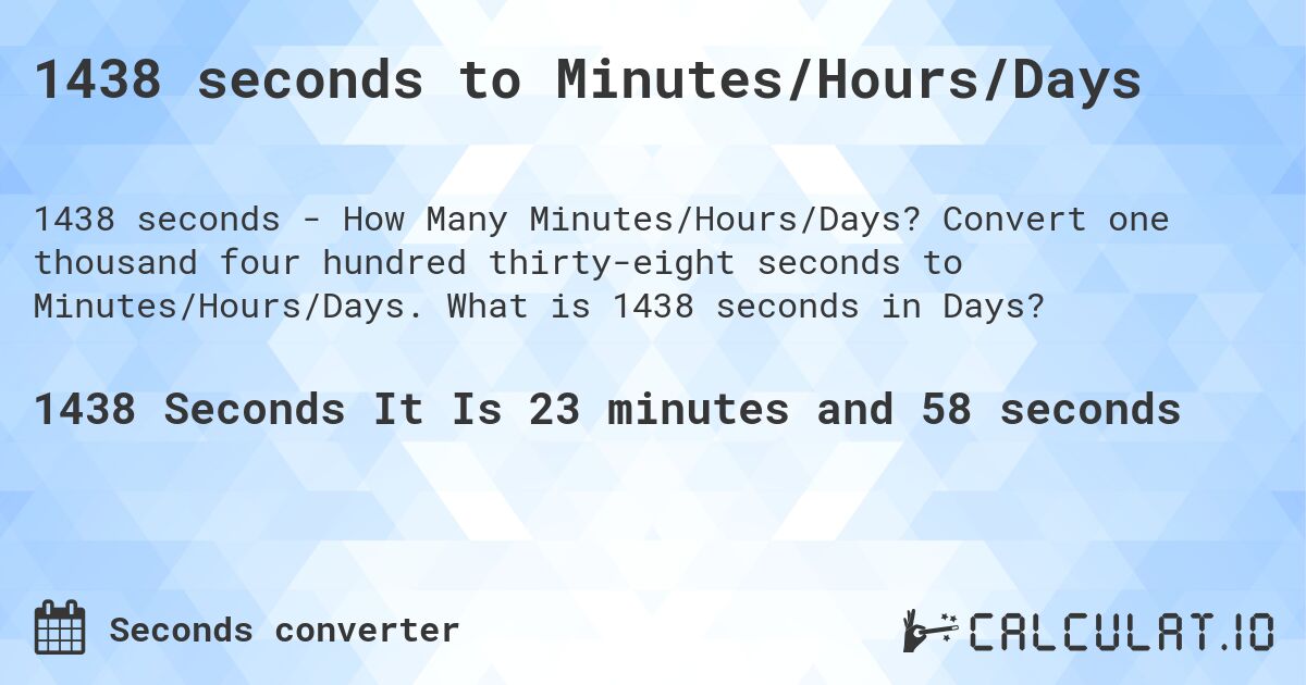 1438 seconds to Minutes/Hours/Days. Convert one thousand four hundred thirty-eight seconds to Minutes/Hours/Days. What is 1438 seconds in Days?