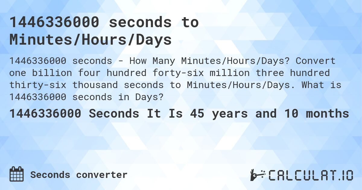 1446336000 seconds to Minutes/Hours/Days. Convert one billion four hundred forty-six million three hundred thirty-six thousand seconds to Minutes/Hours/Days. What is 1446336000 seconds in Days?