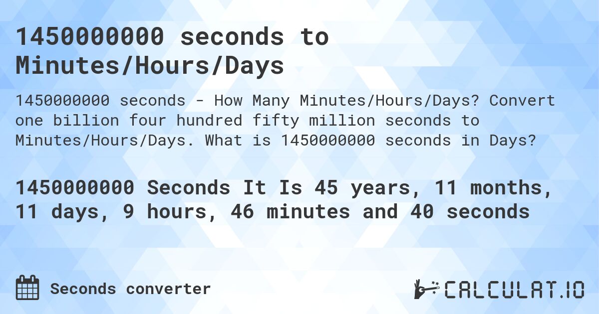 1450000000 seconds to Minutes/Hours/Days. Convert one billion four hundred fifty million seconds to Minutes/Hours/Days. What is 1450000000 seconds in Days?