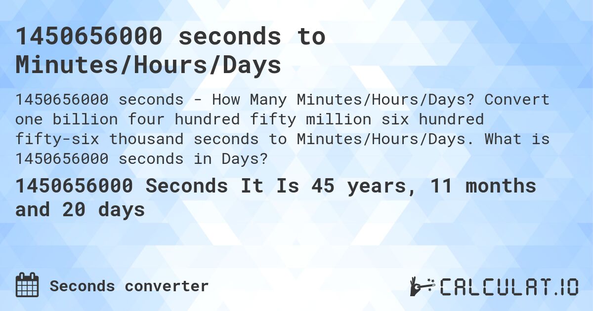 1450656000 seconds to Minutes/Hours/Days. Convert one billion four hundred fifty million six hundred fifty-six thousand seconds to Minutes/Hours/Days. What is 1450656000 seconds in Days?