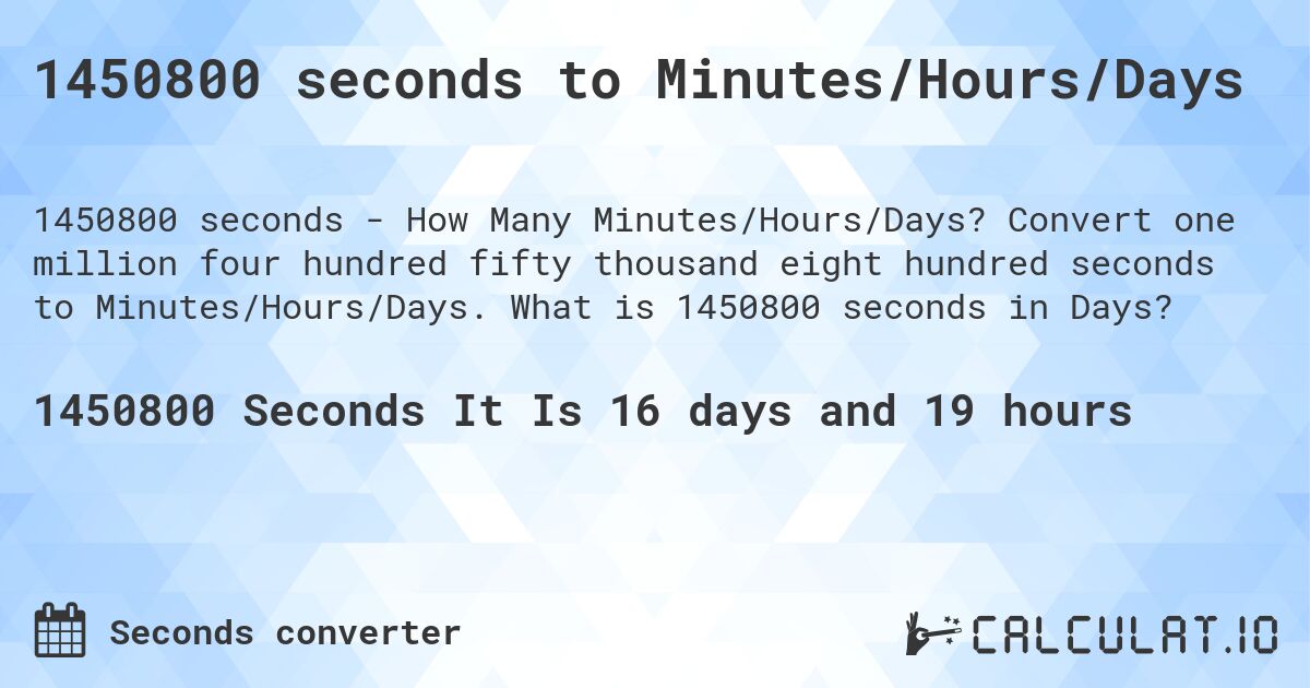 1450800 seconds to Minutes/Hours/Days. Convert one million four hundred fifty thousand eight hundred seconds to Minutes/Hours/Days. What is 1450800 seconds in Days?