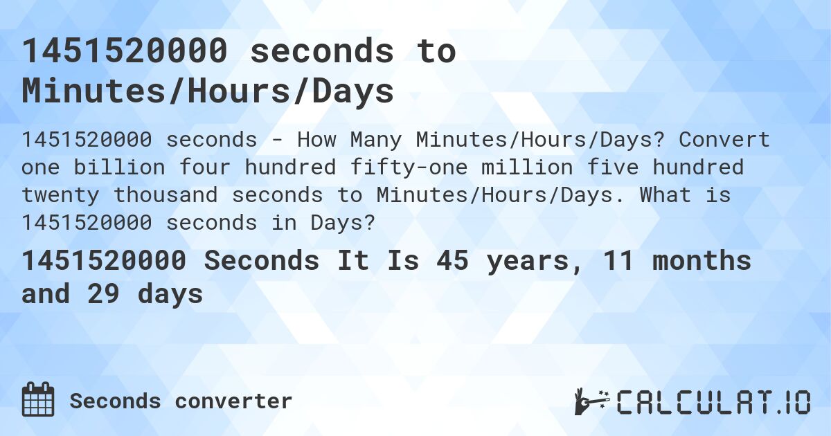 1451520000 seconds to Minutes/Hours/Days. Convert one billion four hundred fifty-one million five hundred twenty thousand seconds to Minutes/Hours/Days. What is 1451520000 seconds in Days?