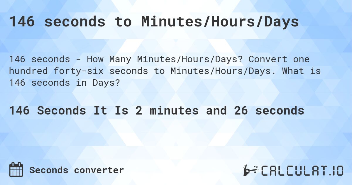 146 seconds to Minutes/Hours/Days. Convert one hundred forty-six seconds to Minutes/Hours/Days. What is 146 seconds in Days?