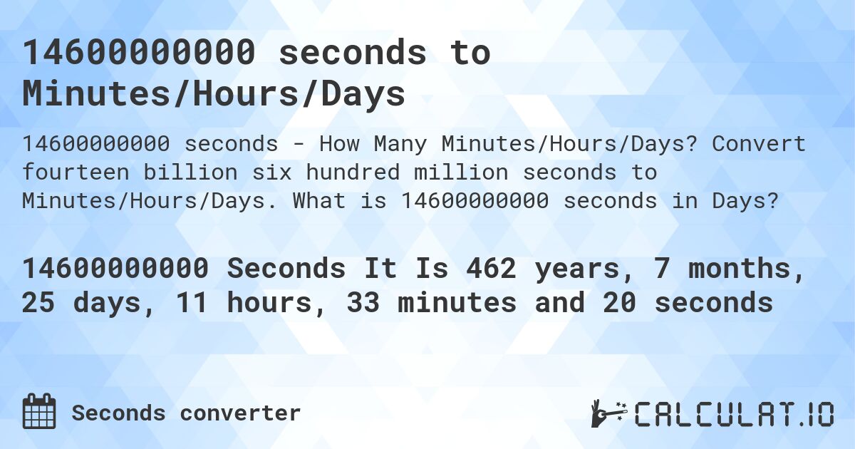 14600000000 seconds to Minutes/Hours/Days. Convert fourteen billion six hundred million seconds to Minutes/Hours/Days. What is 14600000000 seconds in Days?
