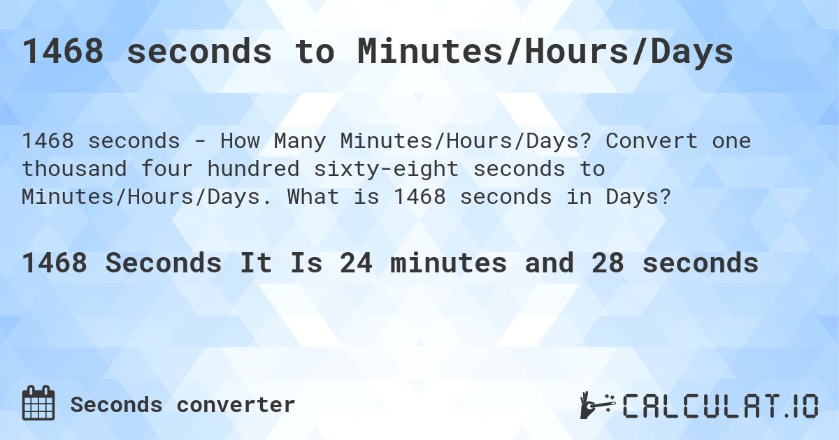 1468 seconds to Minutes/Hours/Days. Convert one thousand four hundred sixty-eight seconds to Minutes/Hours/Days. What is 1468 seconds in Days?