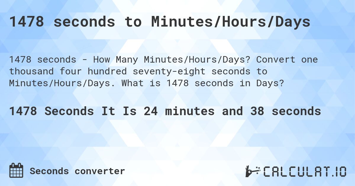 1478 seconds to Minutes/Hours/Days. Convert one thousand four hundred seventy-eight seconds to Minutes/Hours/Days. What is 1478 seconds in Days?