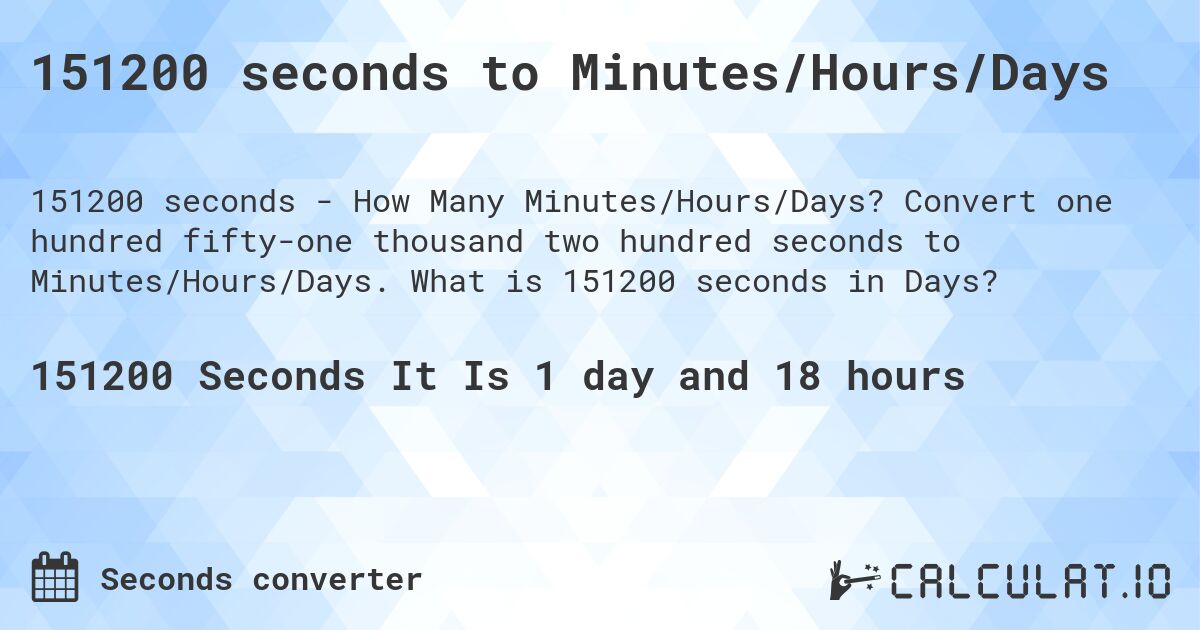 151200 seconds to Minutes/Hours/Days. Convert one hundred fifty-one thousand two hundred seconds to Minutes/Hours/Days. What is 151200 seconds in Days?