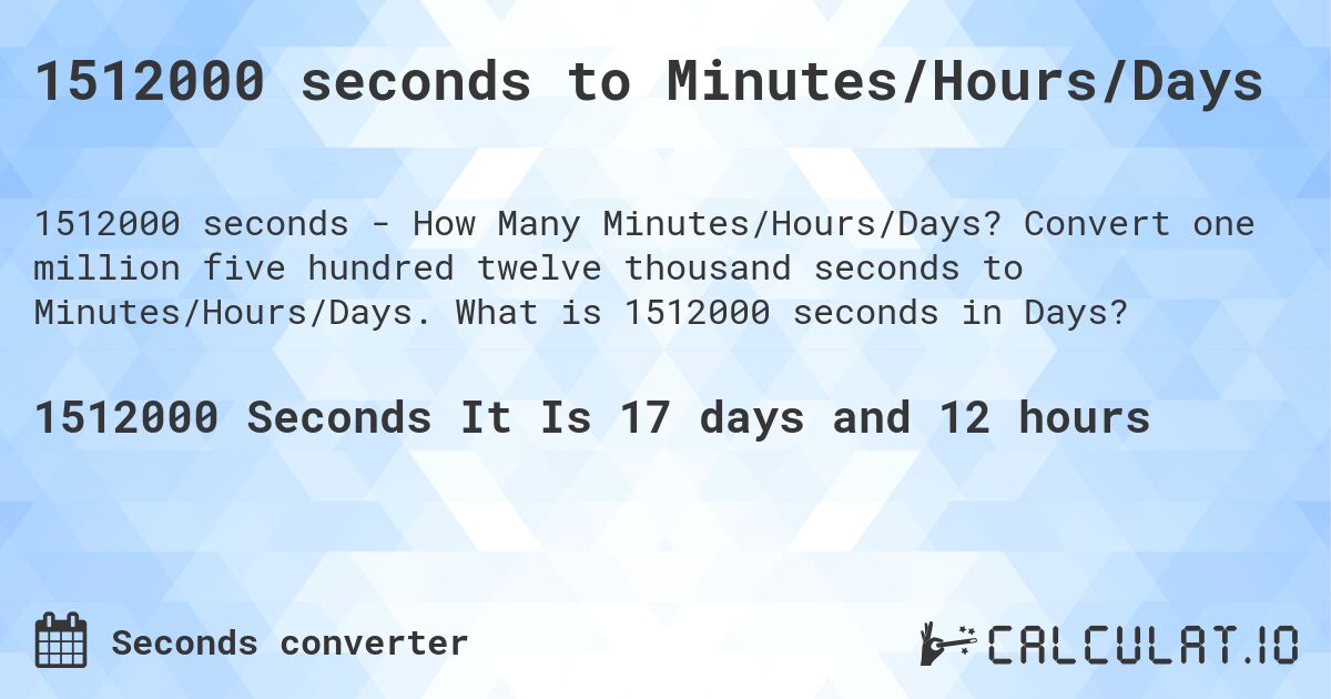 1512000 seconds to Minutes/Hours/Days. Convert one million five hundred twelve thousand seconds to Minutes/Hours/Days. What is 1512000 seconds in Days?