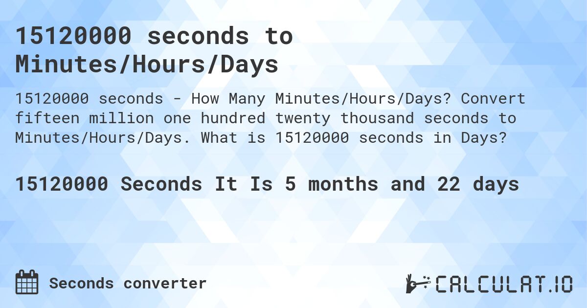 15120000 seconds to Minutes/Hours/Days. Convert fifteen million one hundred twenty thousand seconds to Minutes/Hours/Days. What is 15120000 seconds in Days?