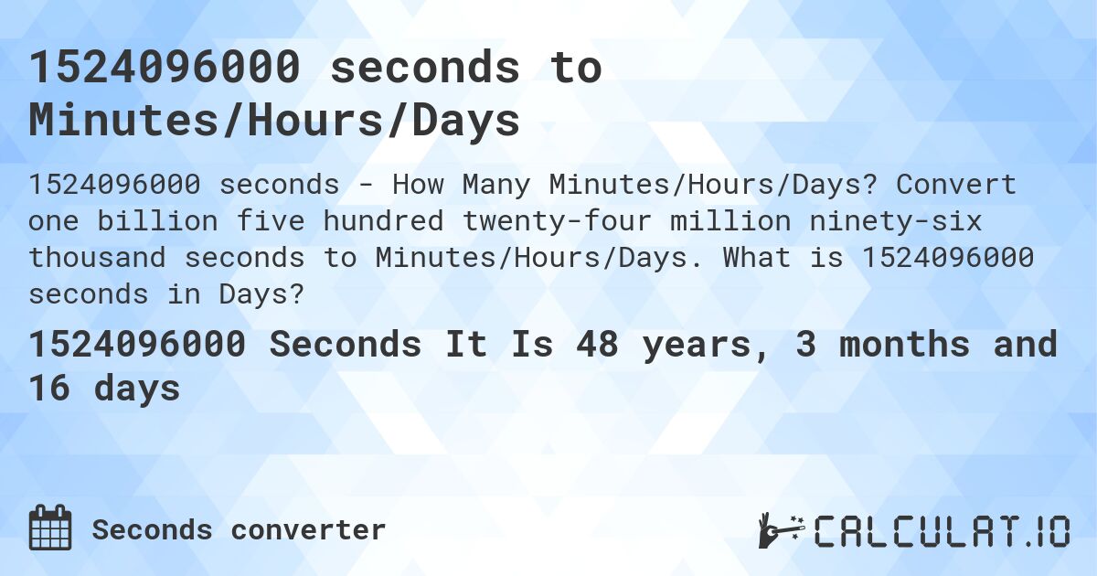 1524096000 seconds to Minutes/Hours/Days. Convert one billion five hundred twenty-four million ninety-six thousand seconds to Minutes/Hours/Days. What is 1524096000 seconds in Days?