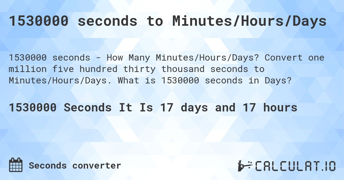1530000 seconds to Minutes/Hours/Days. Convert one million five hundred thirty thousand seconds to Minutes/Hours/Days. What is 1530000 seconds in Days?