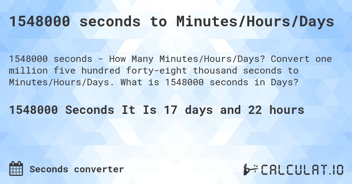 1548000 seconds to Minutes/Hours/Days. Convert one million five hundred forty-eight thousand seconds to Minutes/Hours/Days. What is 1548000 seconds in Days?