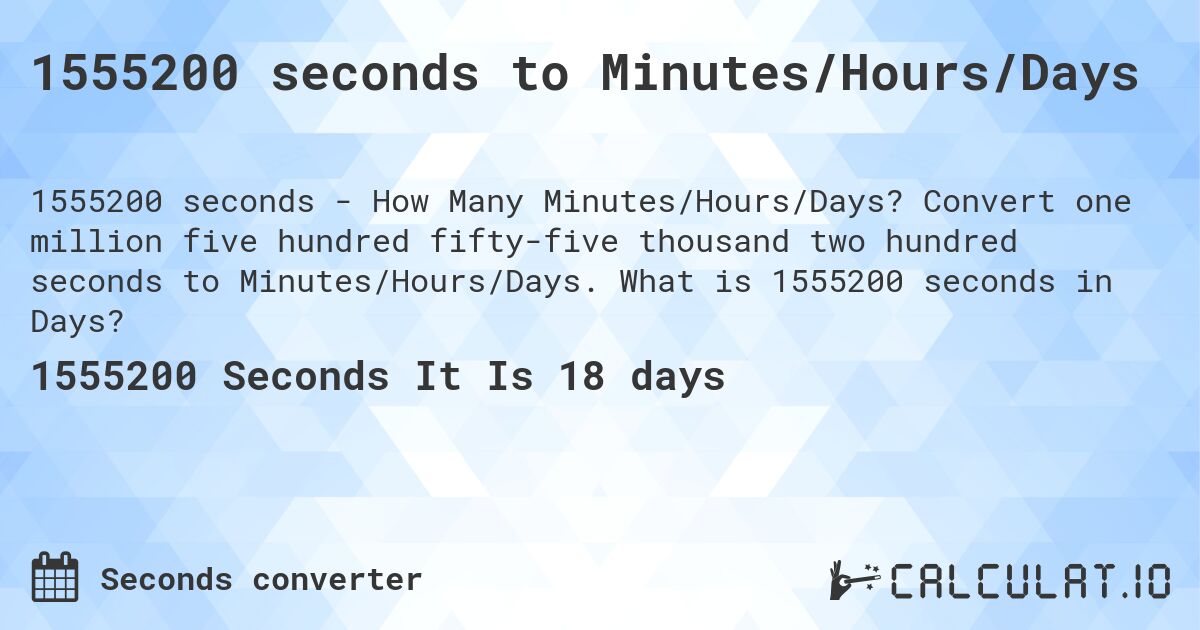 1555200 seconds to Minutes/Hours/Days. Convert one million five hundred fifty-five thousand two hundred seconds to Minutes/Hours/Days. What is 1555200 seconds in Days?