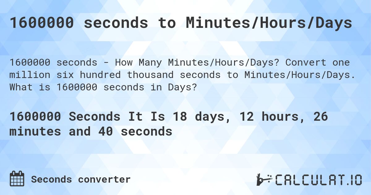 1600000 seconds to Minutes/Hours/Days. Convert one million six hundred thousand seconds to Minutes/Hours/Days. What is 1600000 seconds in Days?