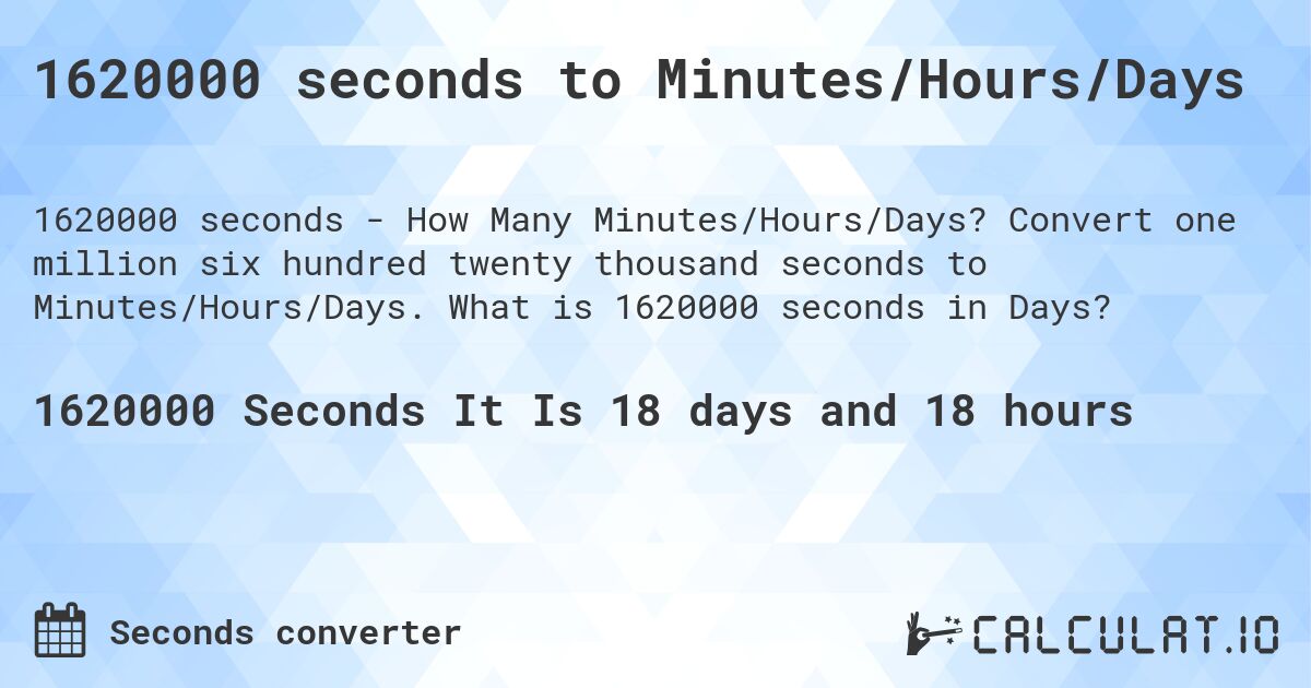 1620000 seconds to Minutes/Hours/Days. Convert one million six hundred twenty thousand seconds to Minutes/Hours/Days. What is 1620000 seconds in Days?