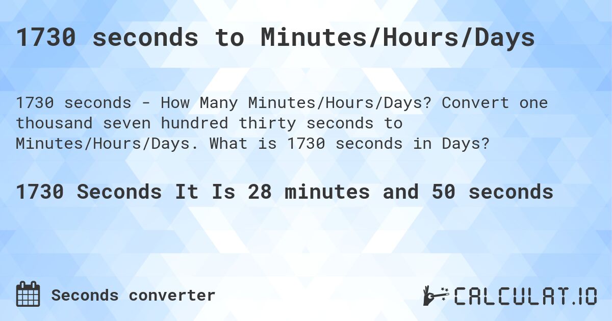 1730 seconds to Minutes/Hours/Days. Convert one thousand seven hundred thirty seconds to Minutes/Hours/Days. What is 1730 seconds in Days?
