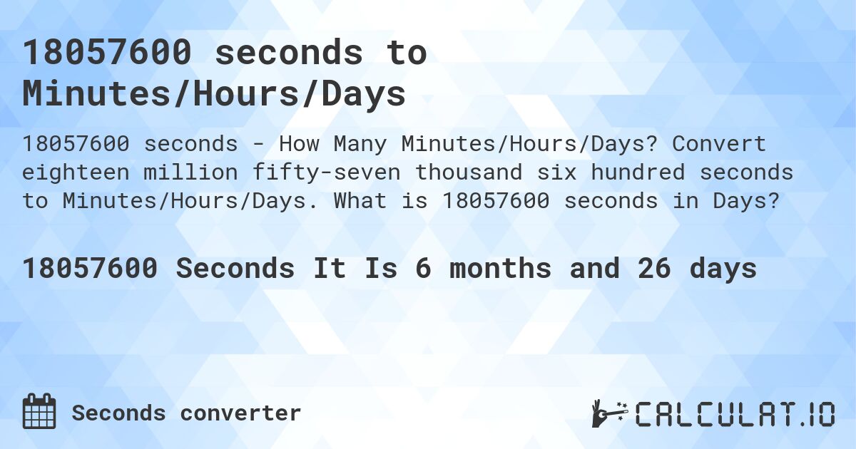 18057600 seconds to Minutes/Hours/Days. Convert eighteen million fifty-seven thousand six hundred seconds to Minutes/Hours/Days. What is 18057600 seconds in Days?