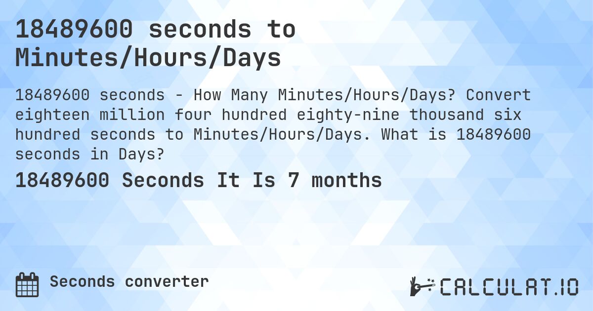 18489600 seconds to Minutes/Hours/Days. Convert eighteen million four hundred eighty-nine thousand six hundred seconds to Minutes/Hours/Days. What is 18489600 seconds in Days?