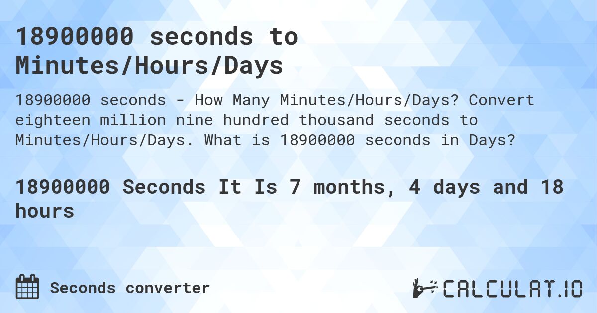 18900000 seconds to Minutes/Hours/Days. Convert eighteen million nine hundred thousand seconds to Minutes/Hours/Days. What is 18900000 seconds in Days?