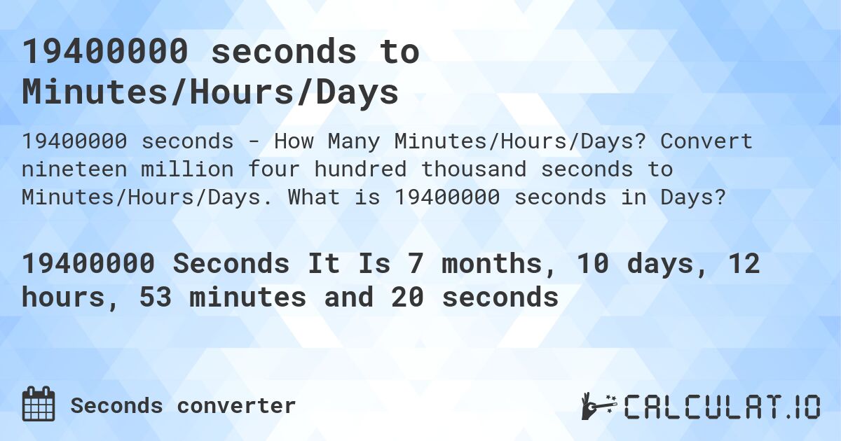 19400000 seconds to Minutes/Hours/Days. Convert nineteen million four hundred thousand seconds to Minutes/Hours/Days. What is 19400000 seconds in Days?