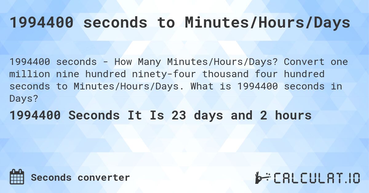 1994400 seconds to Minutes/Hours/Days. Convert one million nine hundred ninety-four thousand four hundred seconds to Minutes/Hours/Days. What is 1994400 seconds in Days?