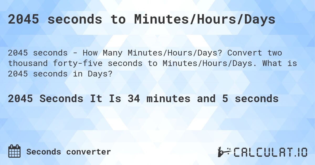 2045 seconds to Minutes/Hours/Days. Convert two thousand forty-five seconds to Minutes/Hours/Days. What is 2045 seconds in Days?