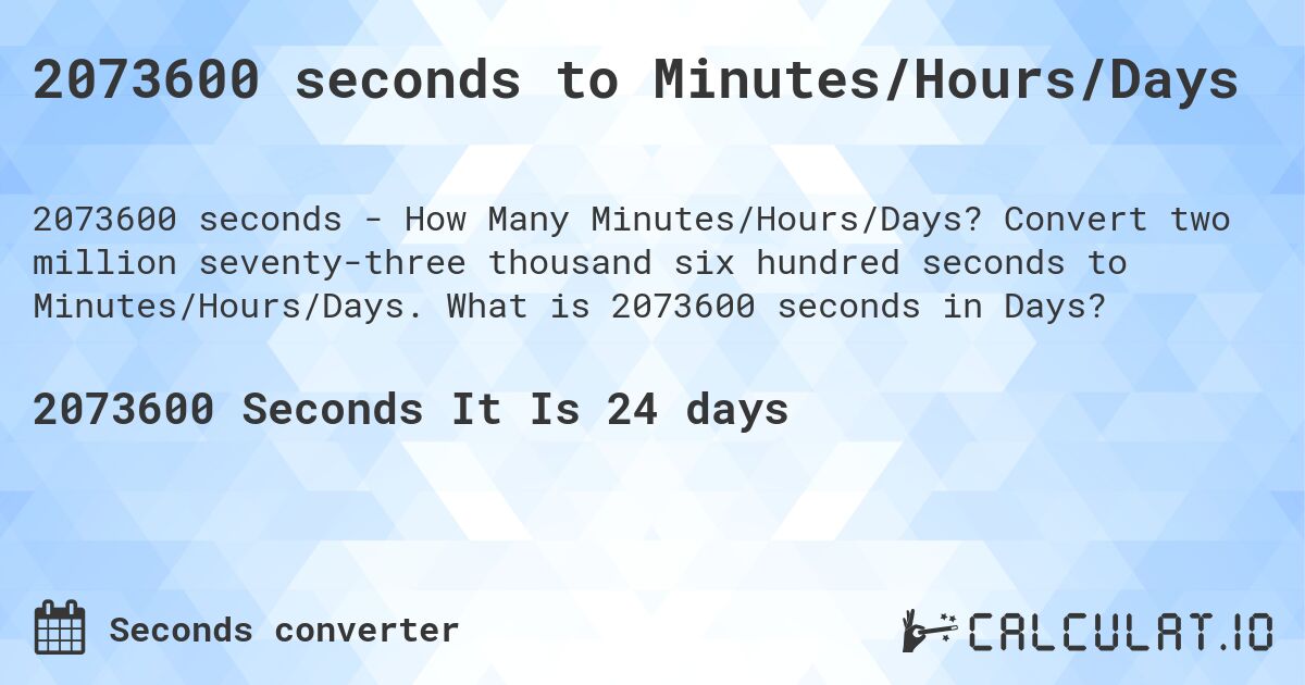 2073600 seconds to Minutes/Hours/Days. Convert two million seventy-three thousand six hundred seconds to Minutes/Hours/Days. What is 2073600 seconds in Days?
