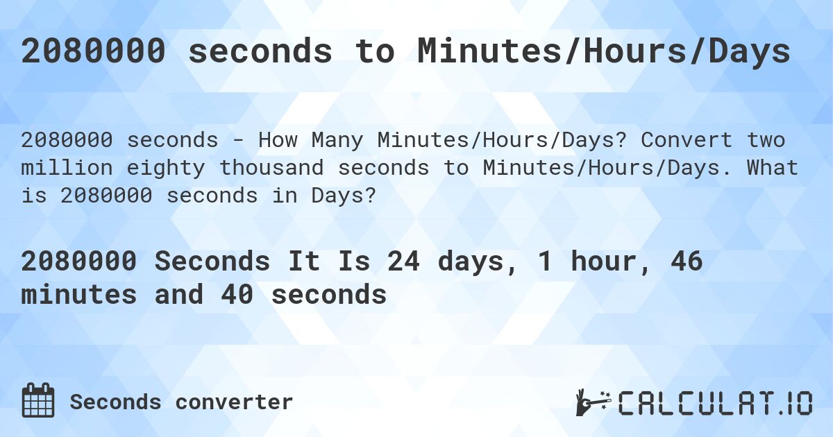 2080000 seconds to Minutes/Hours/Days. Convert two million eighty thousand seconds to Minutes/Hours/Days. What is 2080000 seconds in Days?