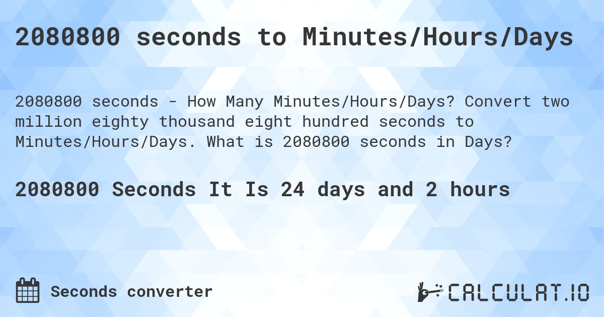 2080800 seconds to Minutes/Hours/Days. Convert two million eighty thousand eight hundred seconds to Minutes/Hours/Days. What is 2080800 seconds in Days?