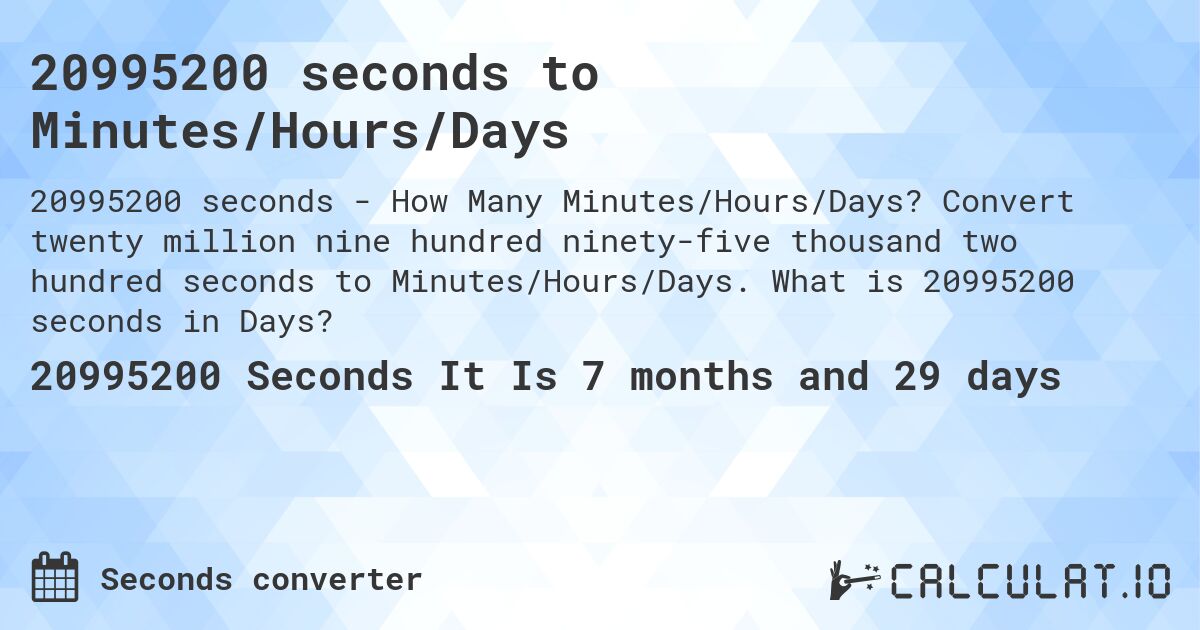 20995200 seconds to Minutes/Hours/Days. Convert twenty million nine hundred ninety-five thousand two hundred seconds to Minutes/Hours/Days. What is 20995200 seconds in Days?
