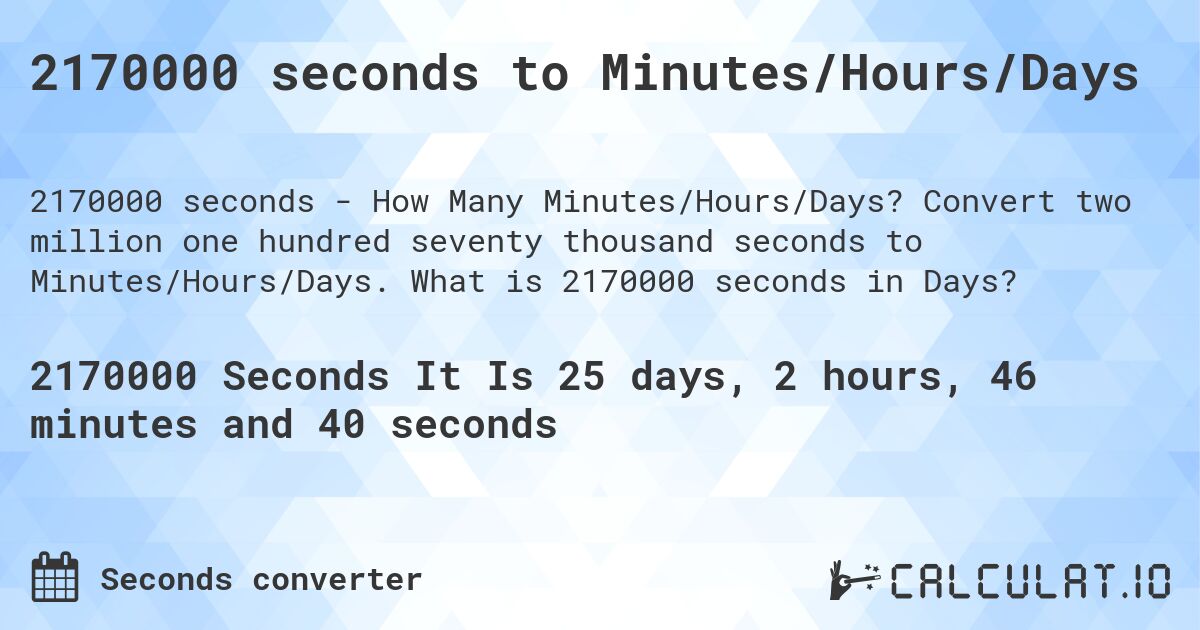 2170000 seconds to Minutes/Hours/Days. Convert two million one hundred seventy thousand seconds to Minutes/Hours/Days. What is 2170000 seconds in Days?