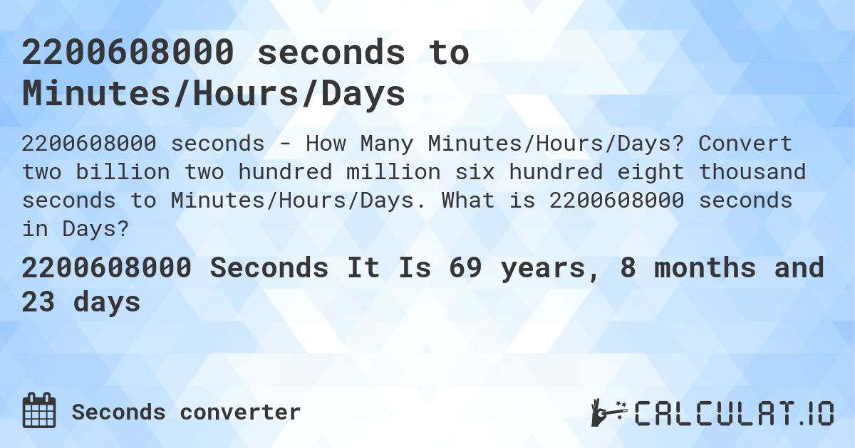 2200608000 seconds to Minutes/Hours/Days. Convert two billion two hundred million six hundred eight thousand seconds to Minutes/Hours/Days. What is 2200608000 seconds in Days?