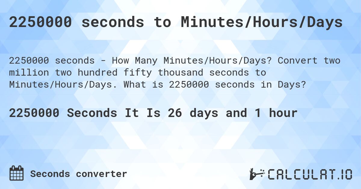 2250000 seconds to Minutes/Hours/Days. Convert two million two hundred fifty thousand seconds to Minutes/Hours/Days. What is 2250000 seconds in Days?