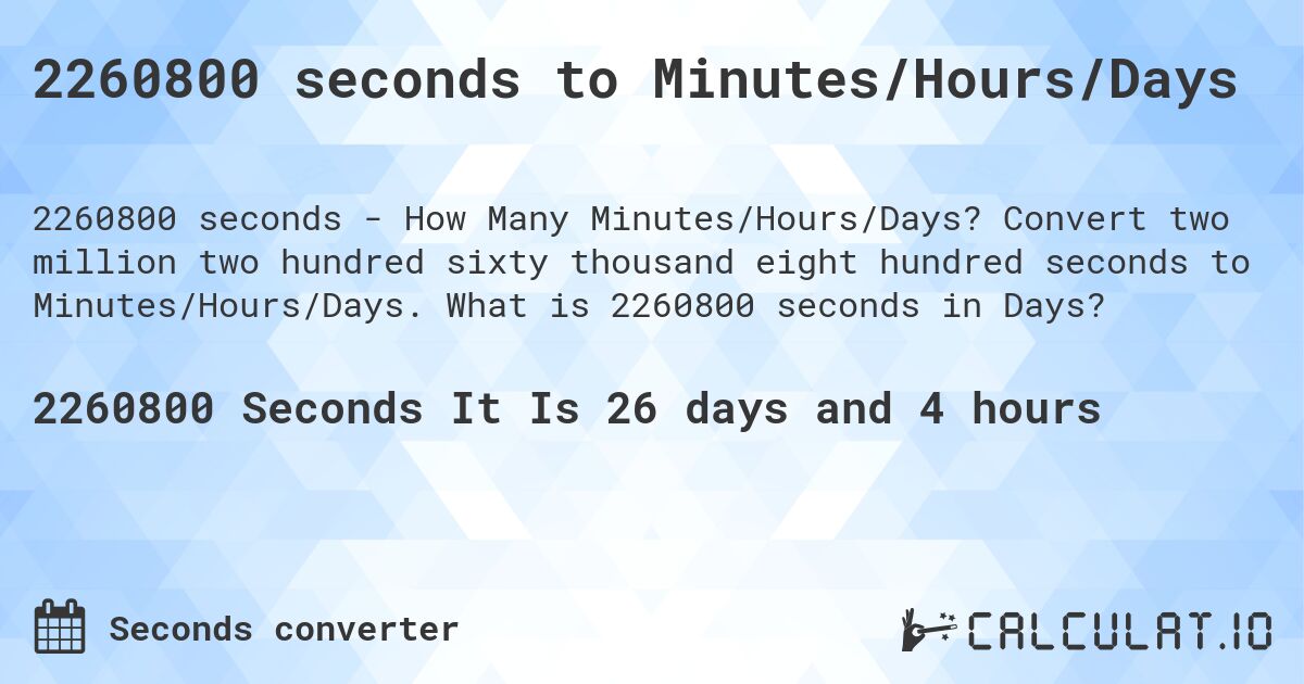 2260800 seconds to Minutes/Hours/Days. Convert two million two hundred sixty thousand eight hundred seconds to Minutes/Hours/Days. What is 2260800 seconds in Days?