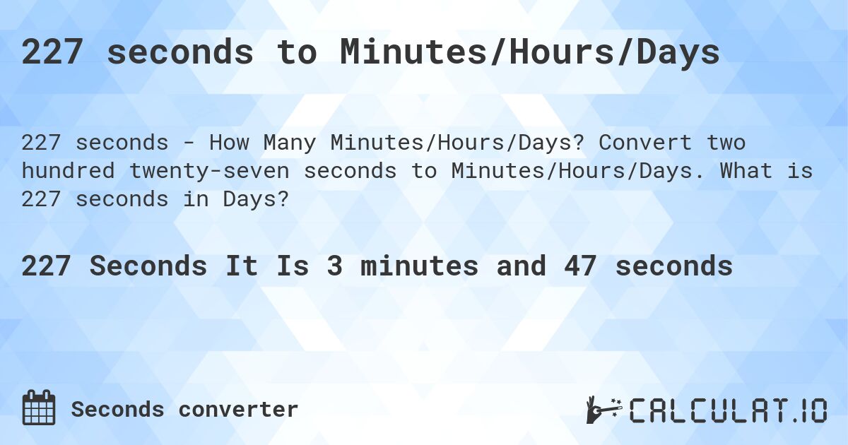 227 seconds to Minutes/Hours/Days. Convert two hundred twenty-seven seconds to Minutes/Hours/Days. What is 227 seconds in Days?