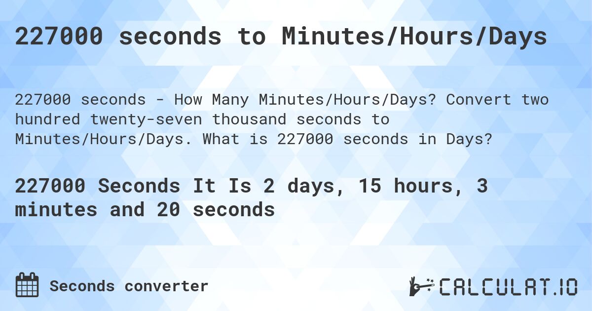 227000 seconds to Minutes/Hours/Days. Convert two hundred twenty-seven thousand seconds to Minutes/Hours/Days. What is 227000 seconds in Days?