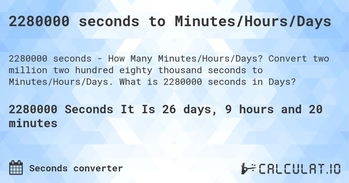 2280000 seconds to Minutes/Hours/Days. Convert two million two hundred eighty thousand seconds to Minutes/Hours/Days. What is 2280000 seconds in Days?