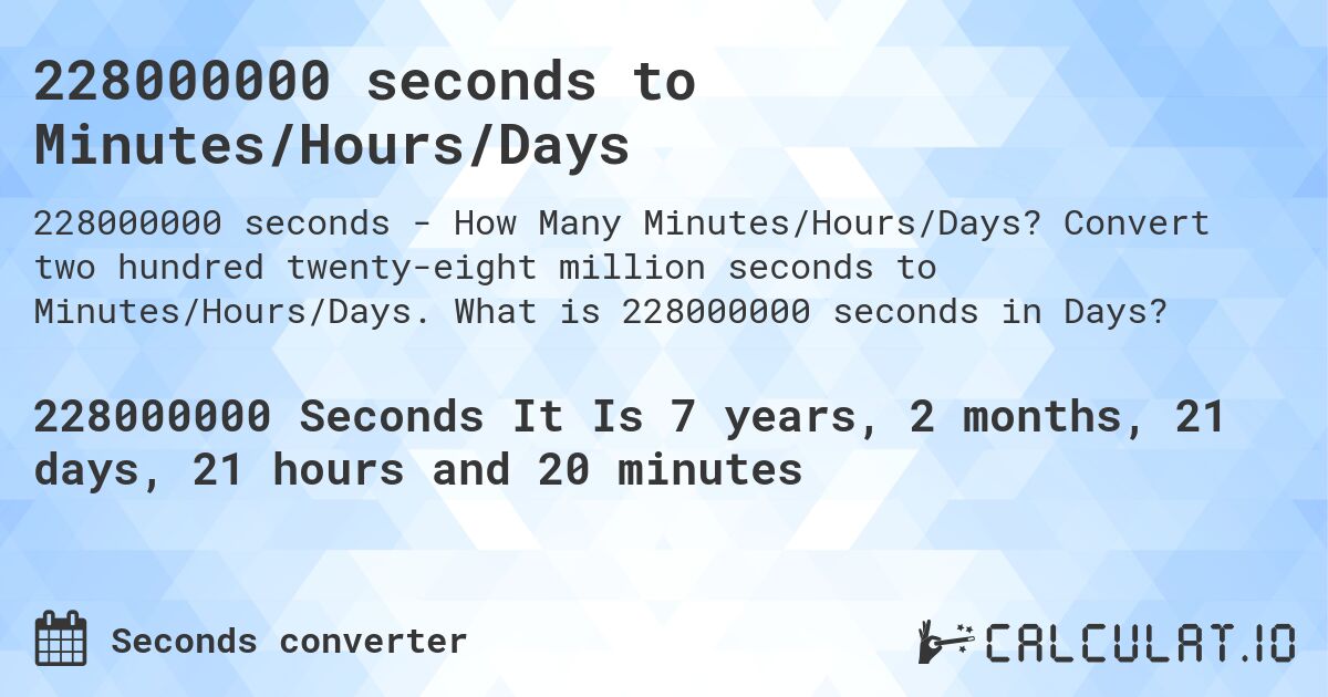 228000000 seconds to Minutes/Hours/Days. Convert two hundred twenty-eight million seconds to Minutes/Hours/Days. What is 228000000 seconds in Days?