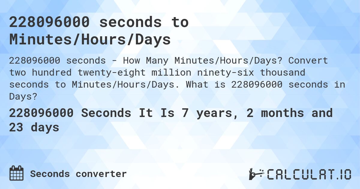 228096000 seconds to Minutes/Hours/Days. Convert two hundred twenty-eight million ninety-six thousand seconds to Minutes/Hours/Days. What is 228096000 seconds in Days?
