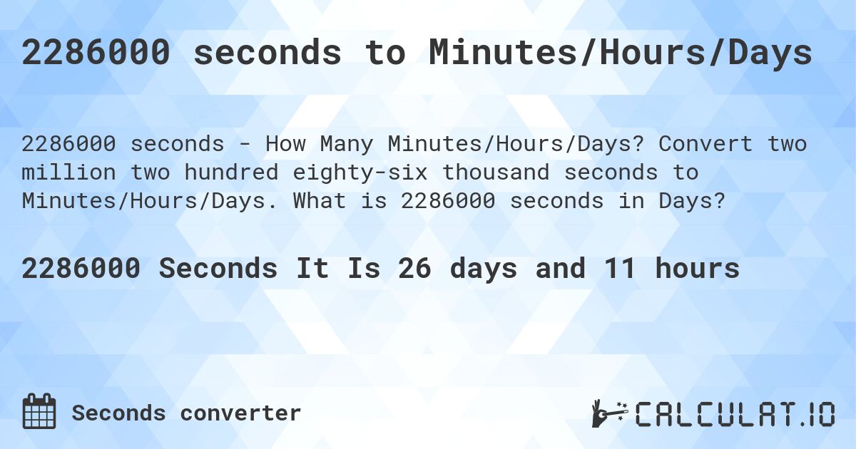 2286000 seconds to Minutes/Hours/Days. Convert two million two hundred eighty-six thousand seconds to Minutes/Hours/Days. What is 2286000 seconds in Days?