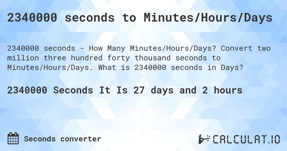 2340000 seconds to Minutes/Hours/Days. Convert two million three hundred forty thousand seconds to Minutes/Hours/Days. What is 2340000 seconds in Days?