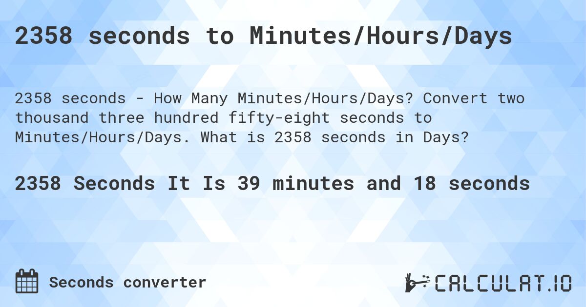 2358 seconds to Minutes/Hours/Days. Convert two thousand three hundred fifty-eight seconds to Minutes/Hours/Days. What is 2358 seconds in Days?